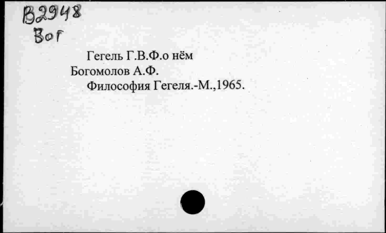 ﻿&9Ч*
В® г
Гегель Г.В.Ф.о нём Богомолов А.Ф.
Философия Гегеля.-М.,1965.